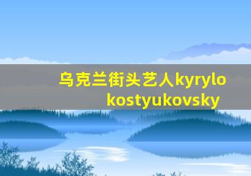 乌克兰街头艺人kyrylo kostyukovsky